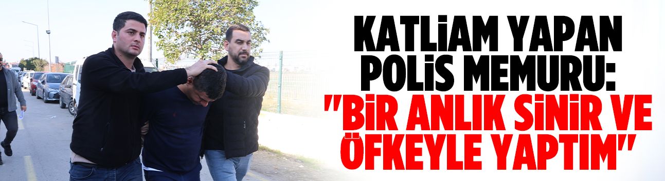 Katliam yapan polis memuru: "Bir anlık sinir ve öfkeyle yaptım''