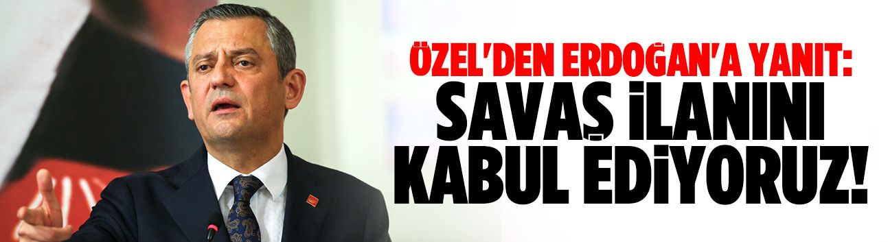 Özel'den Erdoğan'a: Savaş ilanını kabul ediyoruz!