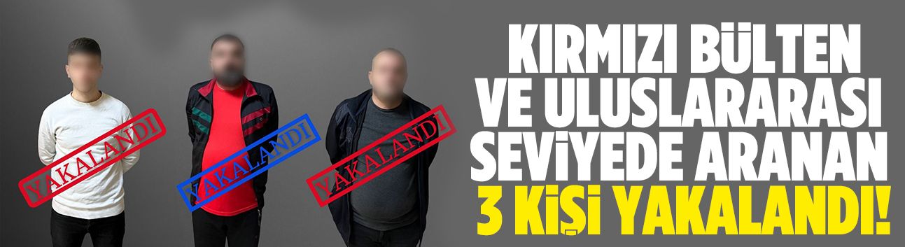 Kırmızı Bülten ve uluslararası seviyede arananlar yakalandı!