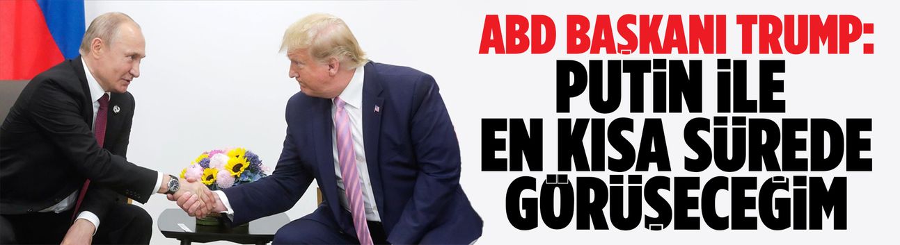 Trump: Putin ile en kısa sürede görüşeceğim