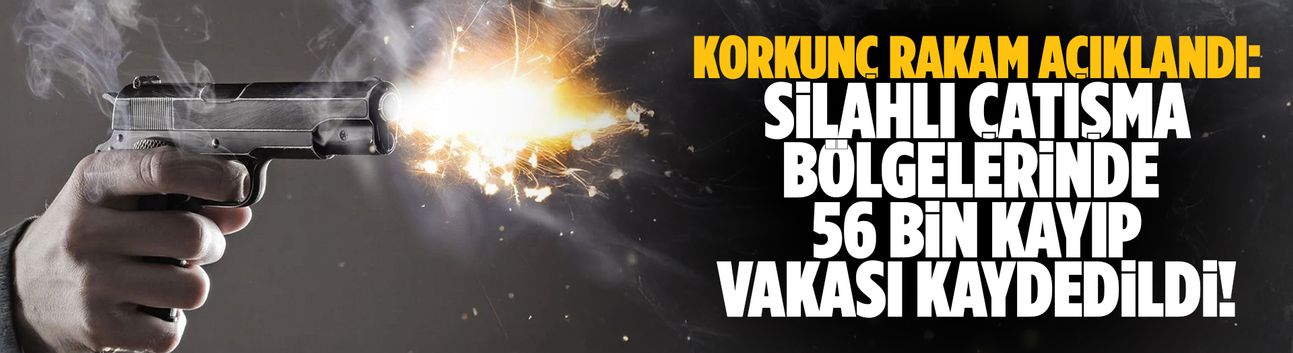 Silahlı çatışma bölgelerinde 56 bin kayıp vakası kaydedildi!