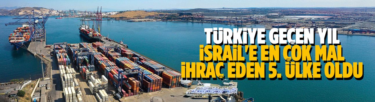Türkiye, geçen yıl İsrail'e en çok mal ihraç eden 5. ülke oldu