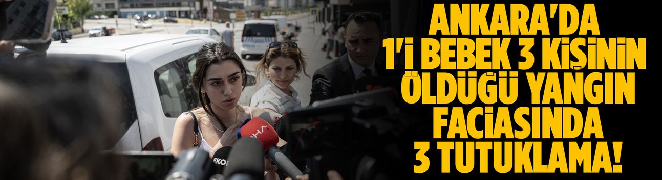 Ankara'da 1'i bebek 3 kişinin öldüğü yangın faciasında 3 tutuklama!