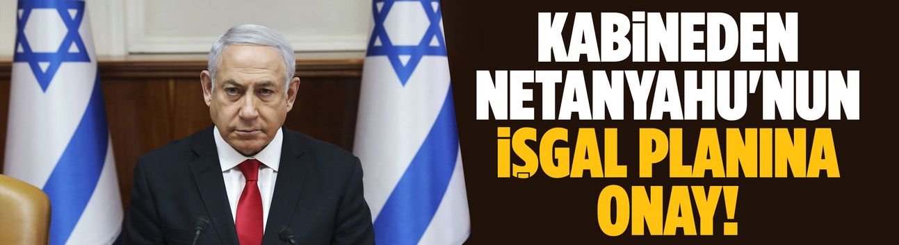 Kabineden Netanyahu'nun işgal planına onay!