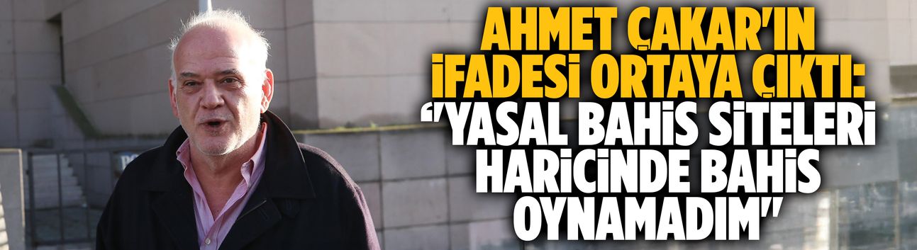 Ahmet Çakar'ın ifadesi ortaya çıktı: ‘'Yasal bahis siteleri haricinde bahis oynamadım''