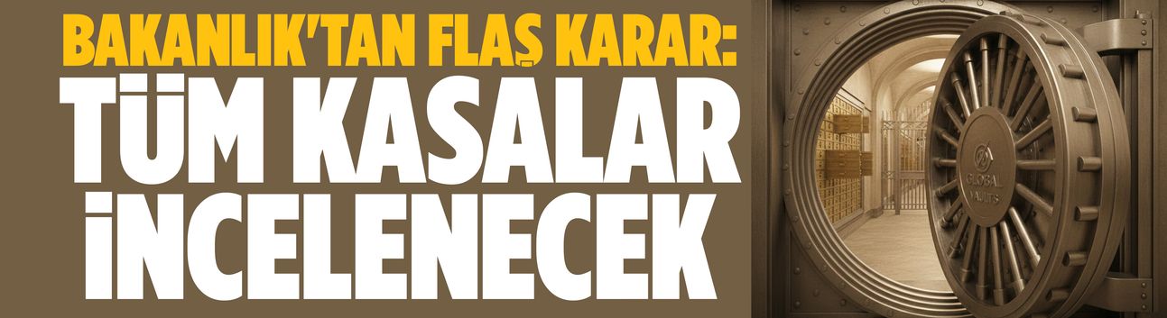 Bakanlık'tan flaş karar: Tüm kasalar incelenecek