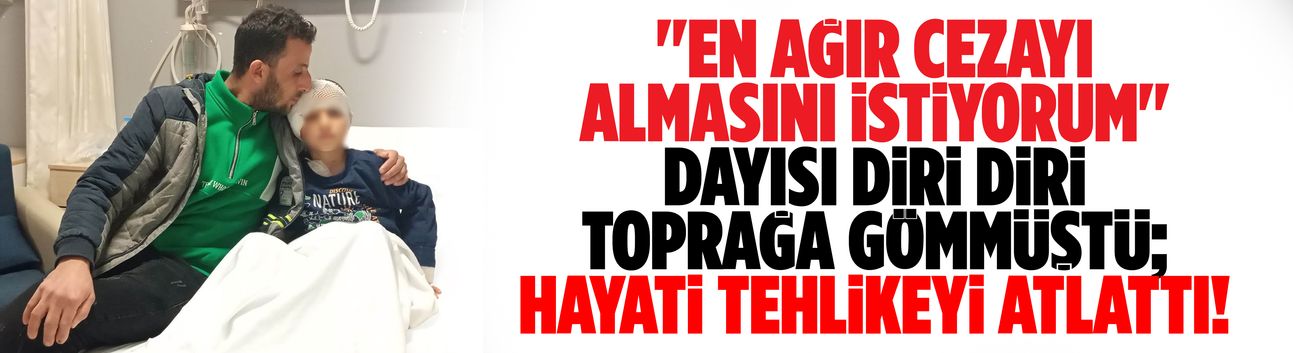 Dayısı diri diri toprağa gömmüştü; hayati tehlikeyi atlattı!