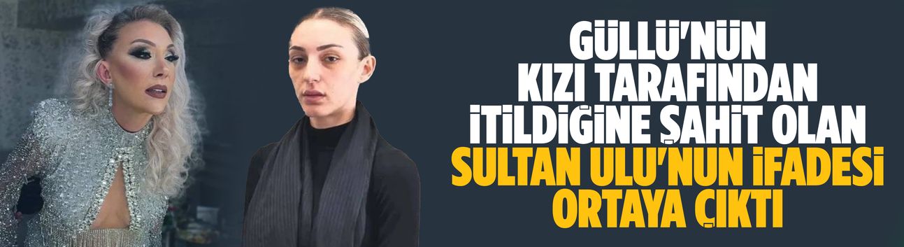 Güllü'nün kızı tarafından itildiğine şahit olan Sultan Ulu'nun ifadesi ortaya çıktı