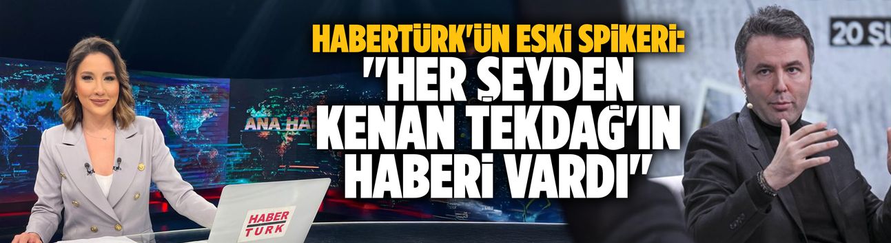 Habertürk'ün eski spikeri: ''Her şeyden Kenan Tekdağ'ın haberi vardı''