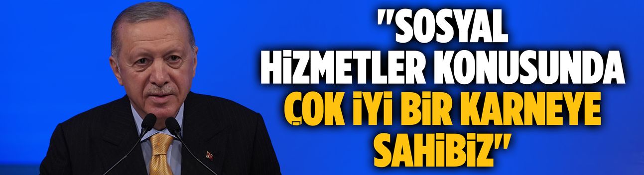 Erdoğan: Sosyal hizmetler konusunda çok iyi bir karneye sahibiz
