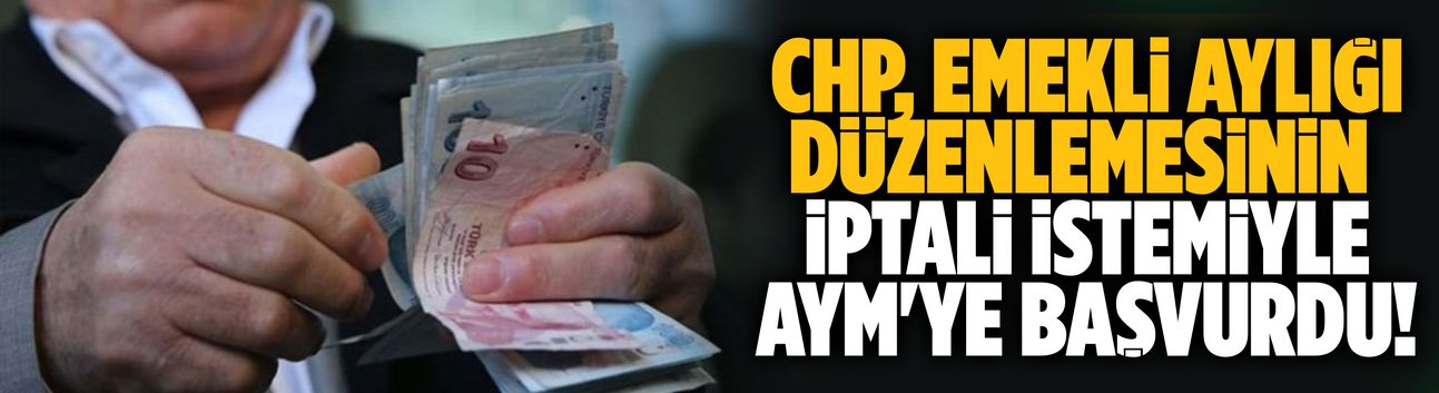 CHP, emekli aylı düzenlemensinin iptali için AYM'ye başvurdu!