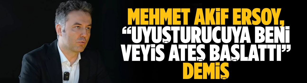Mehmet Akif Ersoy, “Uyuşturucuya beni Veyis Ateş başlattı“ demiş