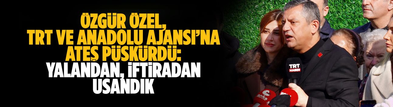 Özgür Özel, TRT ve Anadolu Ajansı’na ateş püskürdü: Yalandan, iftiradan usandık