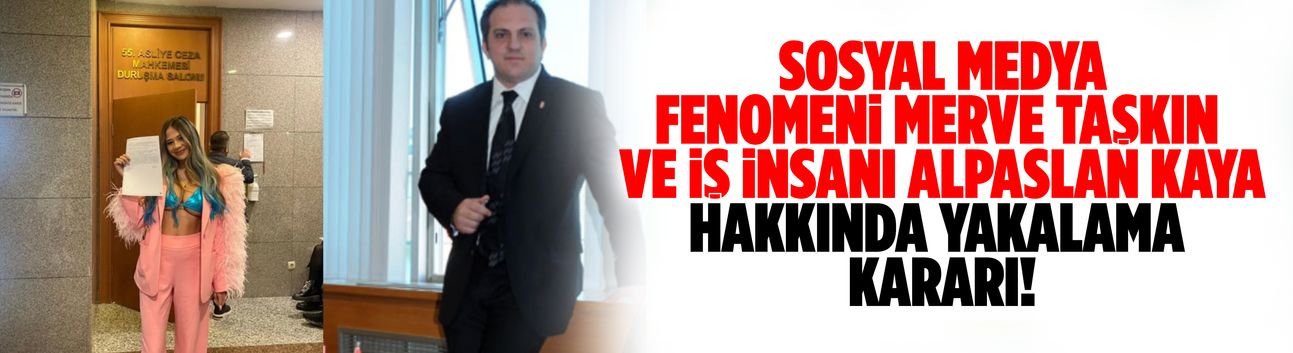 Sosyal medya fenomeni Merve Taşkın ve insanı Alpaslan Kaya hakkında yakalama kararı!