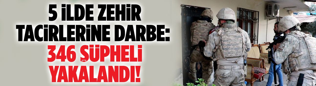 Zehir tacirlerine darbe: 346 şüpheli yakalandı