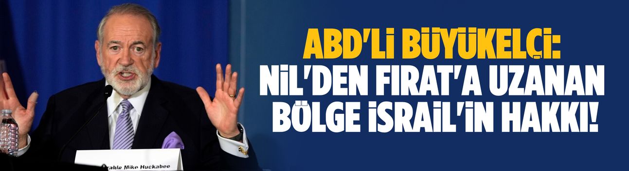 ABD'li Büyükelçi: Nil'den Fırat'a uzanan bölge İsrail'in hakkı!