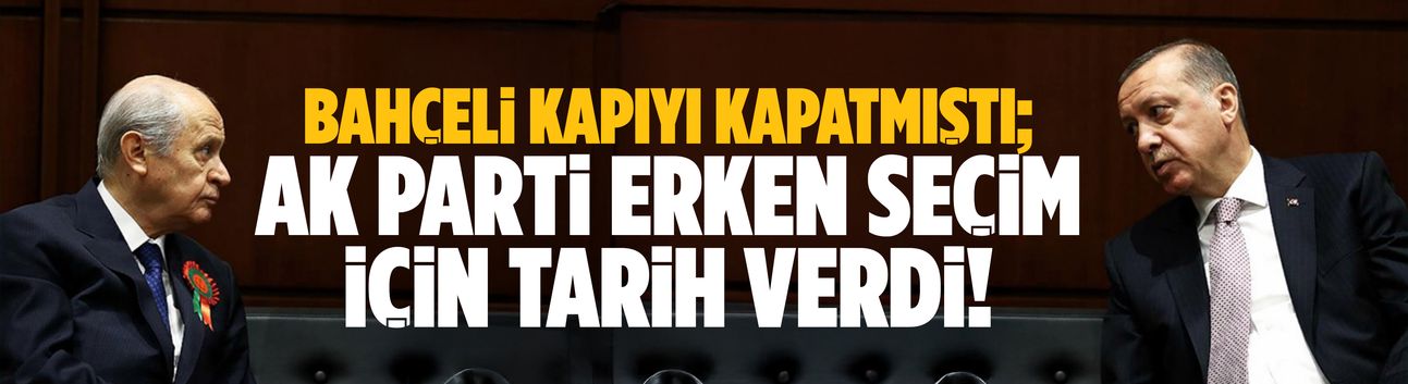Bahçeli kapıyı kapatmıştı; AK Parti erken seçim için tarih verdi!