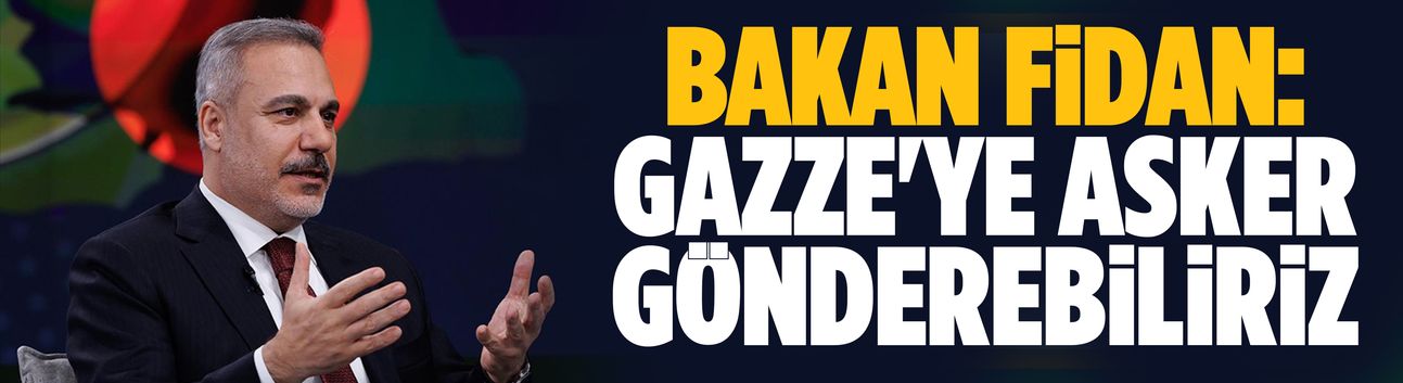 Bakan Fidan: Gazze'ye asker gönderebiliriz