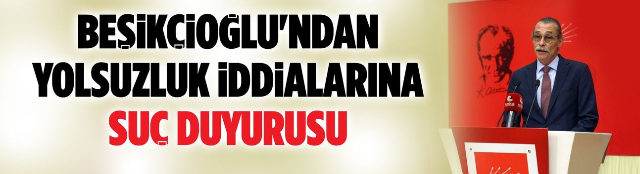 Beşikçioğlu'ndan yolsuzluk iddialarına suç duyurusu
