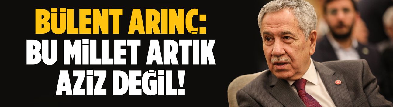 Bülent Arınç: Bu millet artık aziz değil!