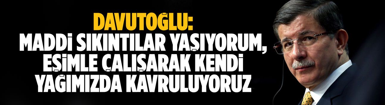 Davutoğlu: Maddi sıkıntılar yaşıyorum