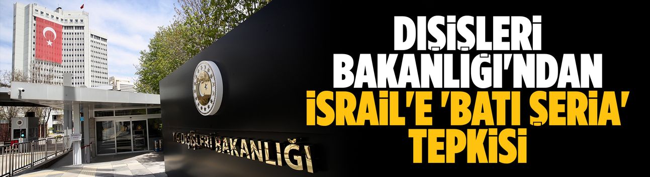 Dışişleri Bakanlığı'ndan İsrail'e 'Batı Şeria' tepkisi