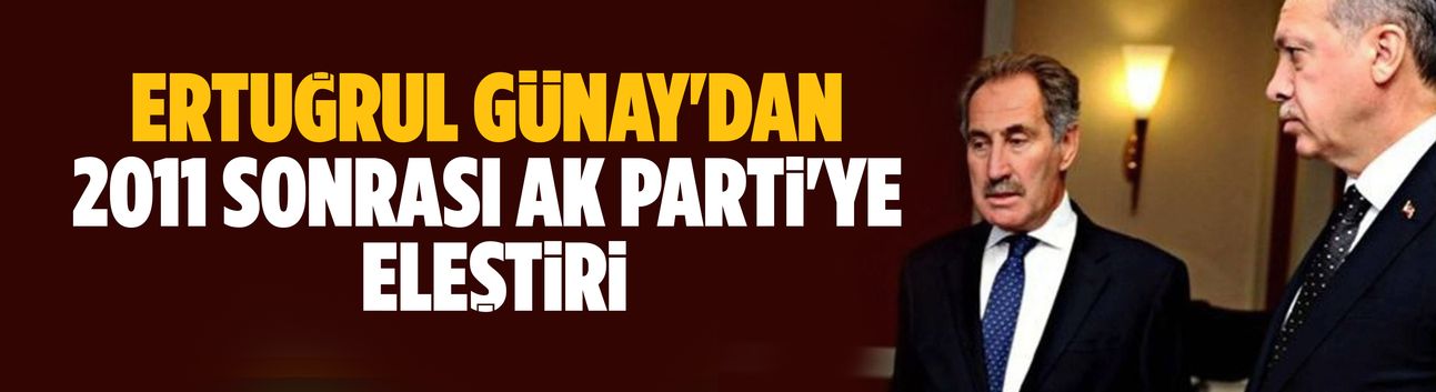 Ertuğrul Günay'dan 2011 sonrası AK Parti'ye eleştiri