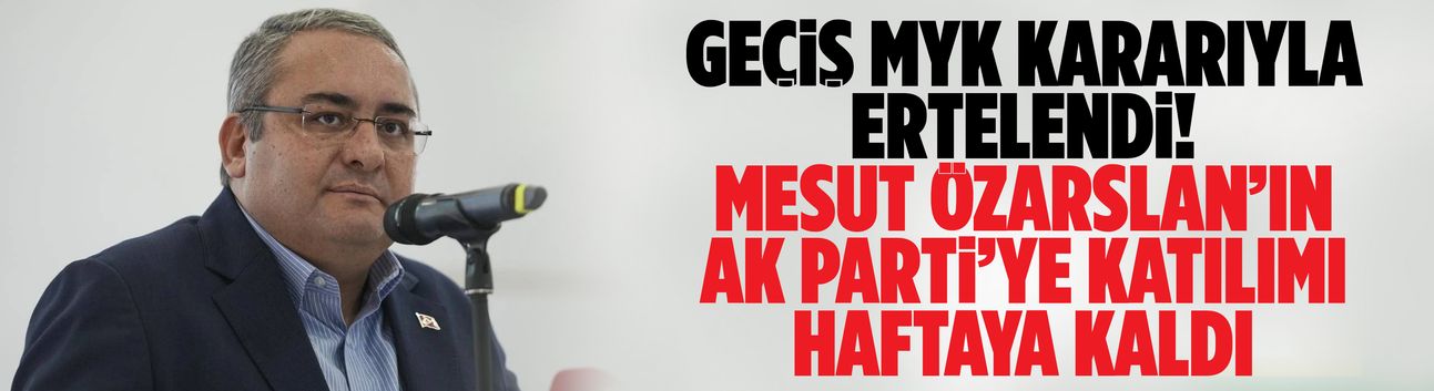 GEÇİŞ MYK KARARIYLA ERTELENDİ!  MESUT ÖZARSLAN’IN AK PARTİ’YE KATILIMI HAFTAYA KALDI
