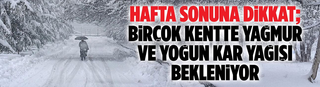 Hafta sonuna dikkat; birçok kentte yağmur ve yoğun kar yağışı bekleniyor