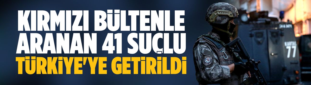 Kırmızı bültenle aranan 41 suçlu Türkiye'ye getirildi