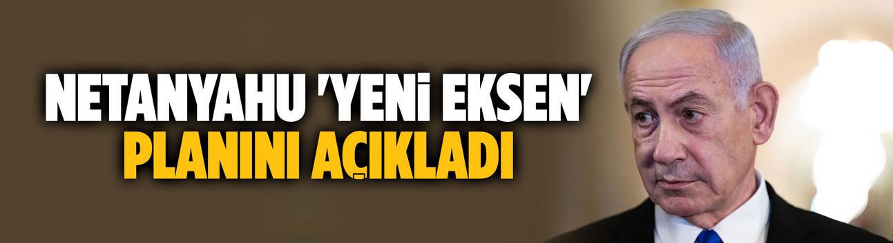 Netanyahu 'Yeni eksen' planını açıkladı