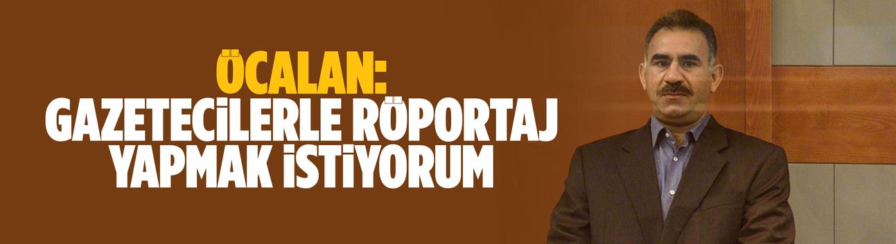 Öcalan: Gazetecilerle röportaj yapmak istiyorum