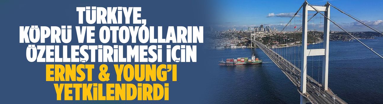 Türkiye, köprü ve otoyolların özelleştirilmesi için Ernst & Young’ı yetkilendirdi