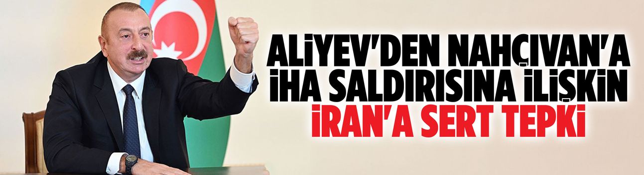 Aliyev'den Nahçıvan'a İHA saldırısına ilişkin İran'a sert tepki