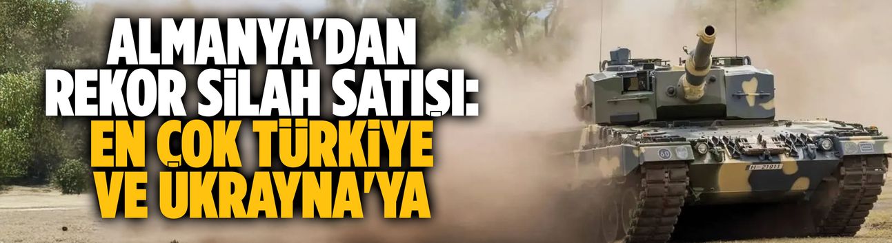 Almanya'dan rekor silah satışı: En çok Türkiye ve Ukrayna'ya