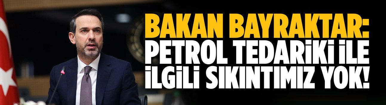 Bakan Bayraktar: Petrol tedariki ile ilgili sıkıntımız yok!