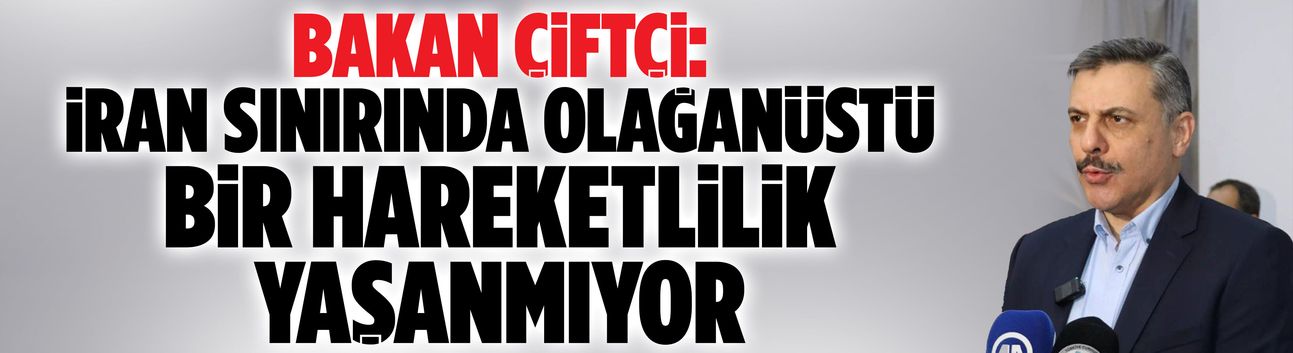 Bakan Çiftçi: İran sınırında olağanüstü bir hareketlilik yaşanmıyor
