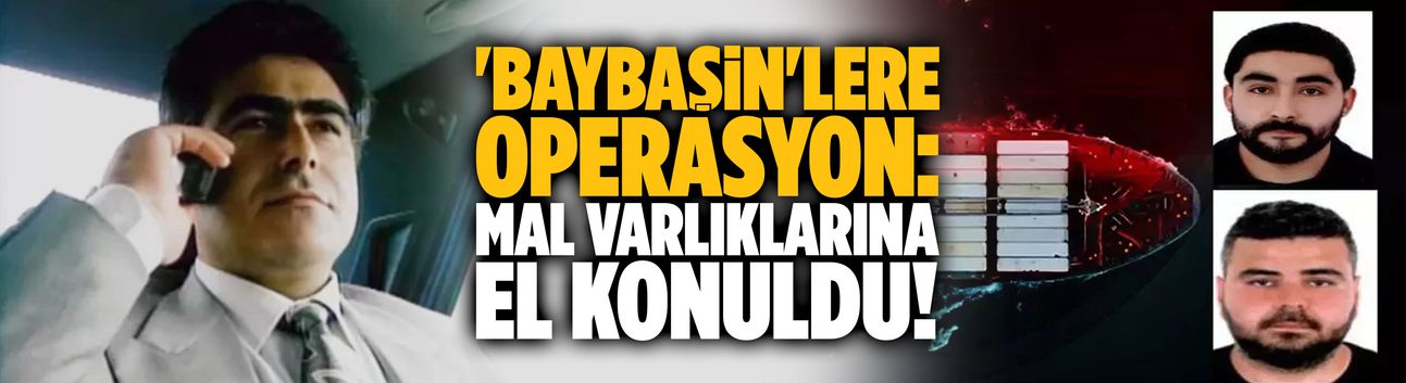 Baybaşin'lere operasyon: Mal varlıklarına el konuldu!