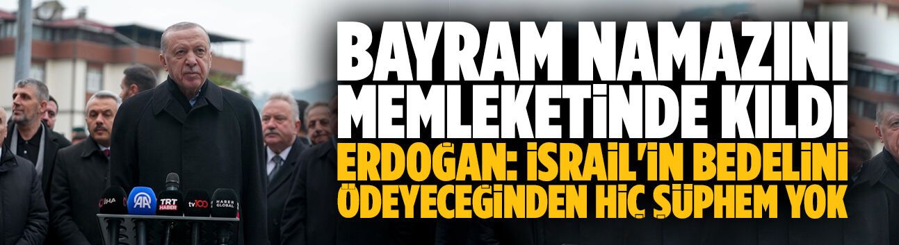 Erdoğan: İsrail'in bedelini ödeyeceğinden hiç şüphem yok
