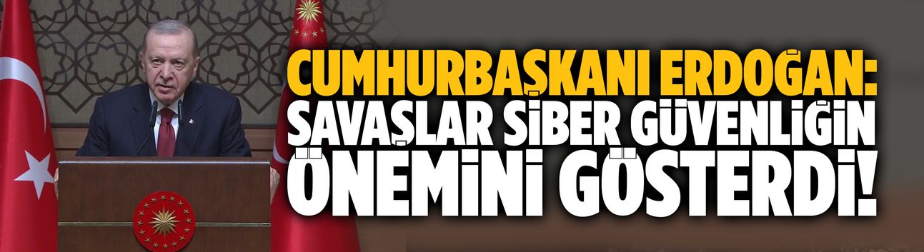 Erdoğan: Savaşlar siber güvenliğin önemini gösterdi!