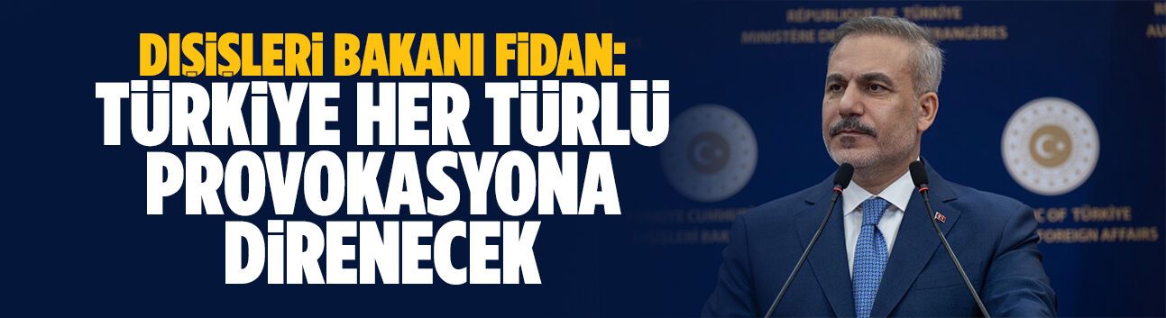 Dışişleri Bakanı Fidan: Türkiye her türlü provokasyona direnecek