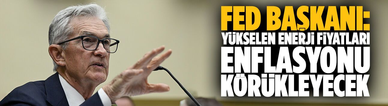 Fed Başkanı: Yükselen enerji fiyatları enflasyonu körükleyecek