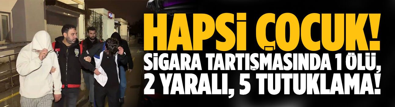 Sigara tartışmasında 1 çocuk öldü, 2 yaralı, 5 tutuklama!