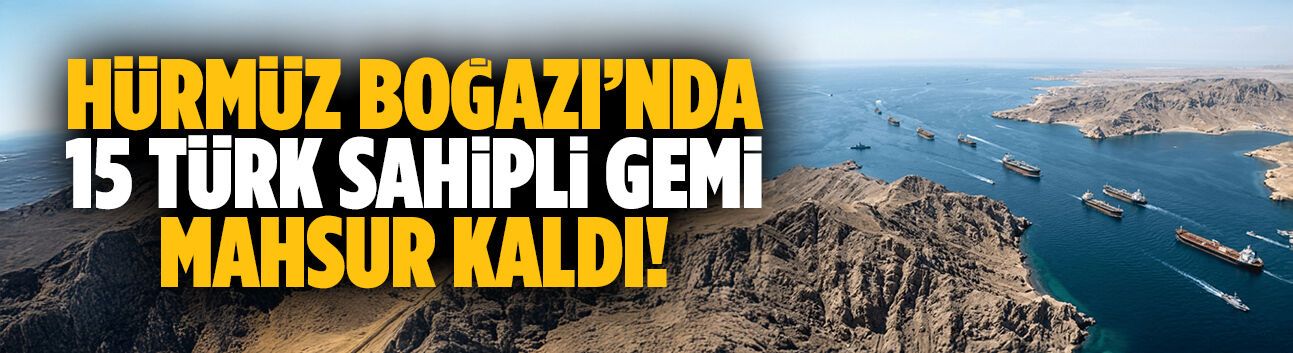 Hürmüz Boğazı’nda 15 Türk sahipli gemi mahsur kaldı!