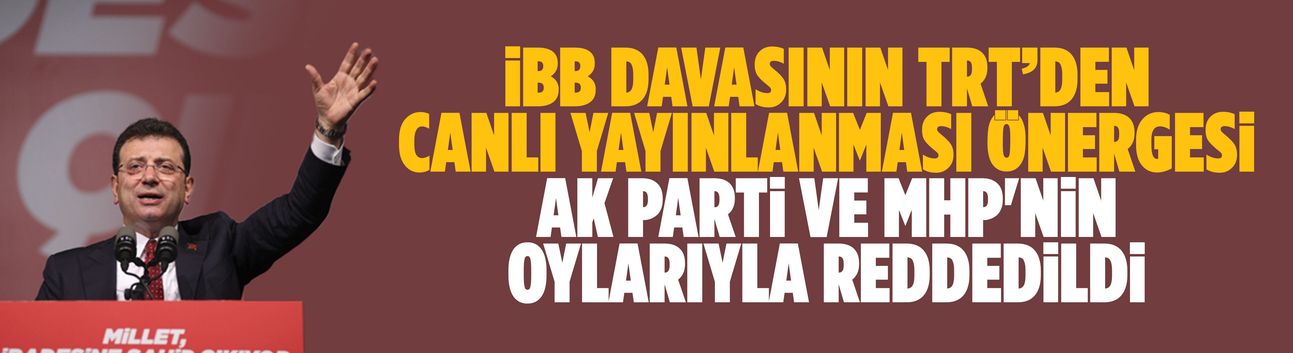 İBB davasının TRT’den canlı yayınlanması önergesi AK Parti ve MHP'nin oylarıyla reddedildi