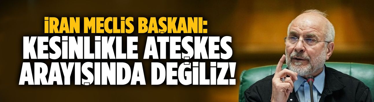 İran Meclis Başkanı: Kesinlikle ateşkes arayışında değiliz!