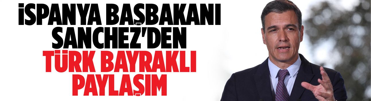 İspanya Başbakanı Sanchez'den Türk bayraklı paylaşım