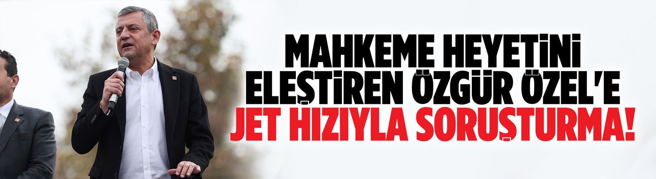 Mahkeme heyetini eleştiren Özgür Özel'e jet hızıyla soruşturma!