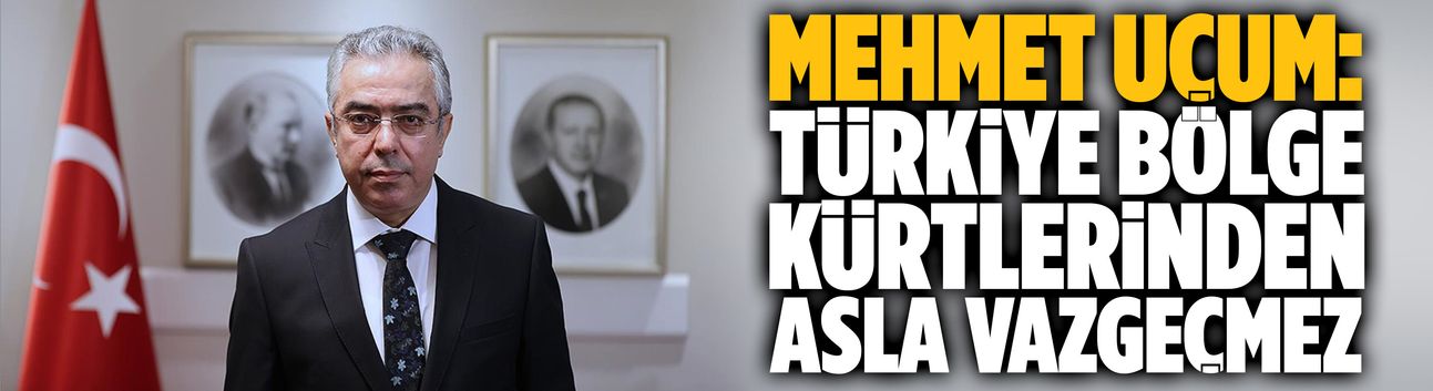 Mehmet Uçum: Türkiye bölge Kürtlerinden asla vazgeçmez