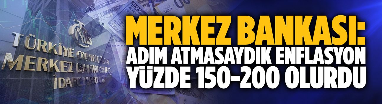 Merkez Bankası: Adım atmasaydık enflasyon yüzde 150-200 olurdu